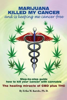 Marijuana Killed My Cancer and is keeping me cancer free: Step-by-step guide how to kill your cancer with cannabis The healing miracle of CBD plus THC by Karohs Ph. D., Erika M.