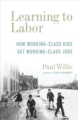 Learning to Labor: How Working-Class Kids Get Working-Class Jobs by Willis, Paul