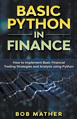 Basic Python in Finance: How to Implement Financial Trading Strategies and Analysis using Python by Mather, Bob