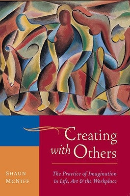 Creating with Others: The Practice of Imagination in Life, Art, and the Workplace by McNiff, Shaun