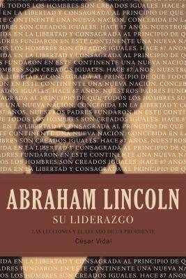 Abraham Lincoln Su Liderazgo: Las Lecciones Y El Legado de Un Presidente by Vidal, César
