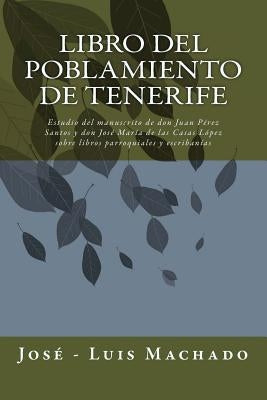 Libro del Poblamiento de Tenerife: Estudio del Manuscrito de Don Juan Pérez Santos Y Don José María de Las Casas López Sobre Libros Parroquiales Y Esc by Machado, Jose -. Luis