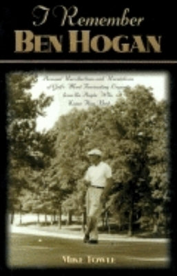 I Remember Ben Hogan: Personal Recollections and Revelations of Golf's Most Fascinating Legend from the People Who Knew Him Best by Towle, Mike