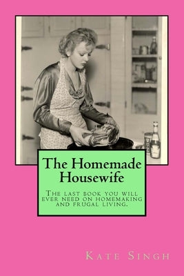 The Homemade Housewife: The last book you will ever need on homemaking and frugal living. by Singh, Kate