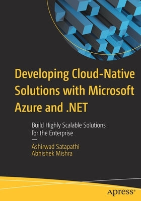 Developing Cloud-Native Solutions with Microsoft Azure and .Net: Build Highly Scalable Solutions for the Enterprise by Satapathi, Ashirwad