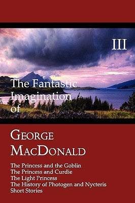 The Fantastic Imagination of George MacDonald, Volume III: The Princess and the Goblin, the Princess and Curdie, the Light Princess, the History of PH Paperback Coachwhip Publications