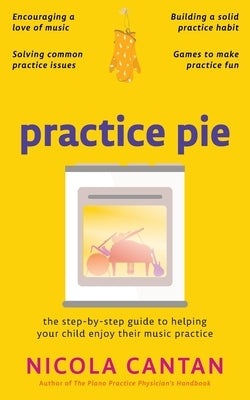 Practice Pie: The step-by-step guide to helping your child enjoy their music practice by Cantan, Nicola