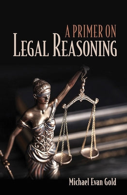 A Primer on Legal Reasoning a Primer on Legal Reasoning by Gold, Michael