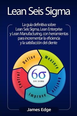 Lean Seis SIGMA: La Guía Definitiva Sobre Lean Seis Sigma, Lean Enterprise Y Lean Manufacturing, Con Herramientas Para Incrementar La E by Edge, James