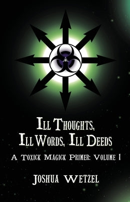 Ill Thoughts, Ill Words, Ill Deeds: A Toxick Magick Primer: Volume 1 by Wetzel, Joshua