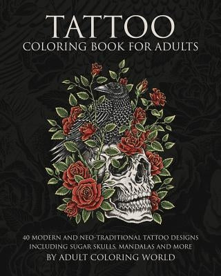 Tattoo Coloring Book for Adults: 40 Modern and Neo-Traditional Tattoo Designs Including Sugar Skulls, Mandalas and More by World, Adult Coloring
