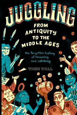 Juggling - From Antiquity to the Middle Ages: The forgotten history of throwing and catching Paperback Modern Vaudeville Press