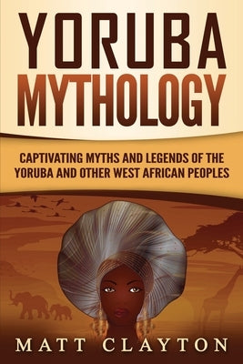 Yoruba Mythology: Captivating Myths and Legends of the Yoruba and Other West African Peoples Paperback Independently Published