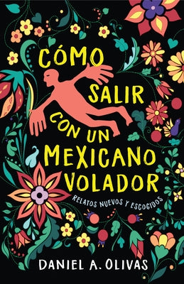 Cómo Salir Con Un Mexicano Volador: Relatos Nuevos Y Escogidos by Olivas, Daniel A.