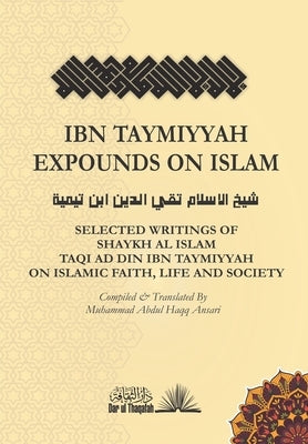 Ibn Taymiyyah Expounds on Islam: Selected Writings of Shaykh Al Islam Taqi Ad Din Ibn Taymiyyah on Islamic Faith, Life and Society by Ibn Taymiyyah, Taqi Ad Din