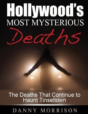 Hollywood's Most Mysterious Deaths: The Deaths That Continue to Haunt Tinseltown by Morrison, Danny