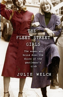 The Fleet Street Girls: The Women Who Broke Down the Doors of the Gentleman's Club by Welch, Julie