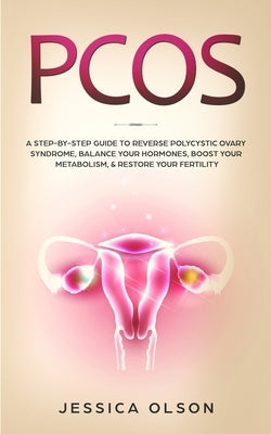 Pcos: A Step-By-Step Guide to Reverse Polycystic Ovary Syndrome, Balance Your Hormones, Boost Your Metabolism, & Restore You by Olson, Jessica