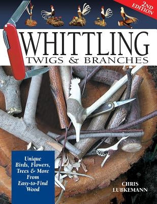 Whittling Twigs & Branches - 2nd Edition: Unique Birds, Flowers, Trees & More from Easy-To-Find Wood by Lubkemann, Chris