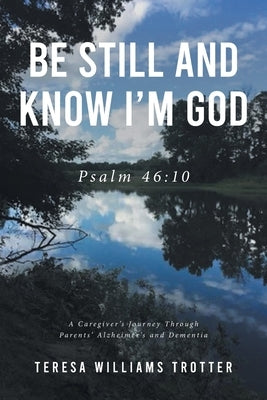 Be Still and Know I'm God: Psalm 46:10: A Caregiver's Journey Through Parents' Alzheimer's and Dementia by Trotter, Teresa Williams