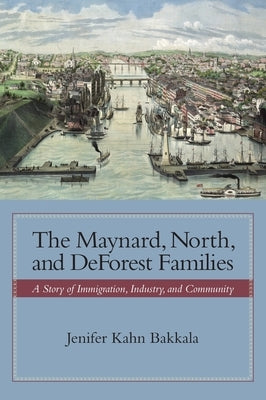 The Maynard, North, and DeForest Families: A Story of Immigration, Industry, and Community by Bakkala, Jenifer Kahn