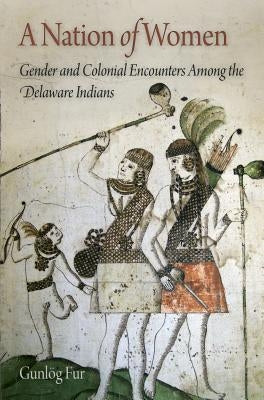 A Nation of Women: Gender and Colonial Encounters Among the Delaware Indians by Fur, Gunlog