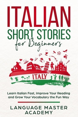 Italian Short Stories for Beginners: Learn Italian Fast, Improve Your Reading and Grow Your Vocabulary the Fun Way by Master Academy, Language