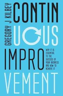 Continuous Improvement: Why it is Essential to the Success of your Business and How to Achieve It by Kilbey, Gregory J.