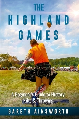 The Highland Games: A Beginner's Guide to History, Kilts & Throwing Paperback Pendragon Consulting, LLC