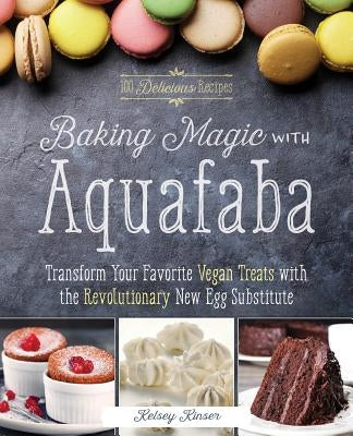 Baking Magic with Aquafaba: Transform Your Favorite Vegan Treats with the Revolutionary New Egg Substitute by Kinser, Kelsey