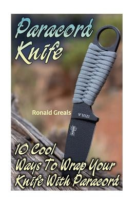 Paracord Knife: 10 Cool Ways To Wrap Your Knife With Paracord: (Paracord Projects, For Bug Out Bags, Survival Guide, Hunting, Fishing) by Greals, Ronald