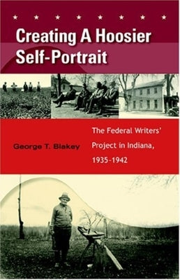 Creating a Hoosier Self-Portrait: The Federal Writers' Project in Indiana, 1935-1942 by Blakey, George T.