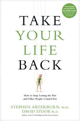 Take Your Life Back: How to Stop Letting the Past and Other People Control You by Arterburn, Stephen