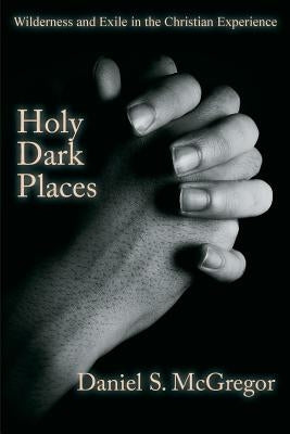 Holy Dark Places: Wilderness and Exile in the Christian Experience by McGregor, Daniel S.