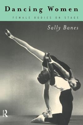 Dancing Women: Female Bodies Onstage by Banes, Sally