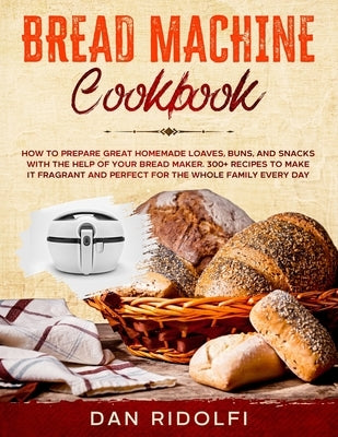 Bread Machine Cookbook: How to Prepare Great Homemade Loaves, Buns, and Snacks with the Help of Your Bread Maker. 300+ Recipes to Make It Frag Paperback Independently Published