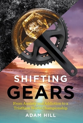 Shifting Gears: From Anxiety and Addiction to a Triathlon World Championship by Hill, Adam