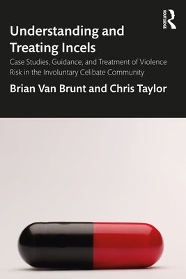 Understanding and Treating Incels: Case Studies, Guidance, and Treatment of Violence Risk in the Involuntary Celibate Community by Van Brunt, Brian