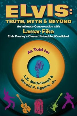 Elvis: Truth, Myth & Beyond, Volume 1: An Intimate Conversation with Lamar Fike, Elvis' Closest Friend & Confidant by McCullough, L. E.