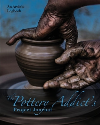 The Pottery Addict's Project Journal: An Artist's Logbook by Kelsey, Nola Lee