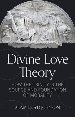 Divine Love Theory: How the Trinity Is the Source and Foundation of Morality by Johnson, Adam