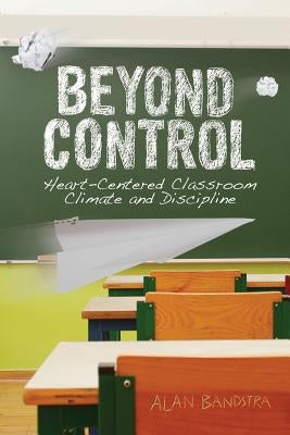 Beyond Control: Heart-Centered Classroom Climate and Discipline by Bandstra, Alan