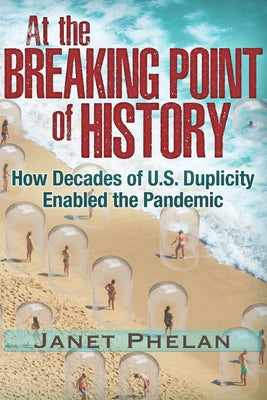 At the Breaking Point of History: How Decades of U.S. Duplicity Enabled the Pandemic by Phelan, Janet