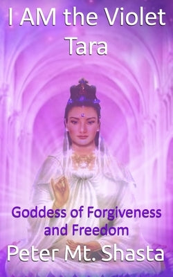 I Am the Violet Tara: Goddess of Forgiveness and Freedom by Mt Shasta, Peter