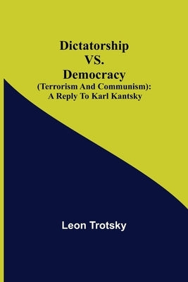 Dictatorship vs. Democracy (Terrorism and Communism): a reply to Karl Kantsky by Trotsky, Leon