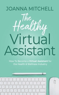 The Healthy Virtual Assistant: How to Become a Virtual Assistant for the Health and Wellness Industry by Mitchell, Joanna