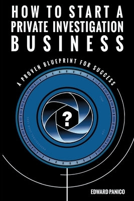 How to Start a Private Investigation Business: A Proven Blueprint for Success by Panico, Edward