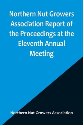 Northern Nut Growers Association Report of the Proceedings at the Eleventh Annual Meeting; Washington, D. C. October 7 and 8, 1920 Paperback Alpha Edition