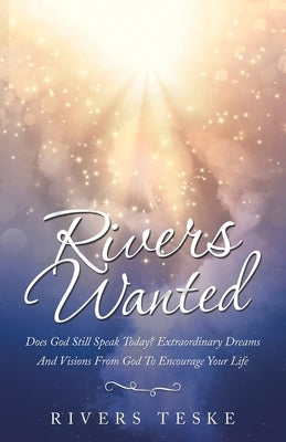 Rivers Wanted: Does God Still Speak Today? Extraordinary Dreams and Visions from God to Encourage Your Life WestBow Press