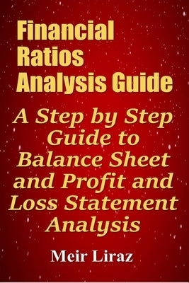 Financial Ratios Analysis Guide: A Step by Step Guide to Balance Sheet and Profit and Loss Statement Analysis by Liraz, Meir